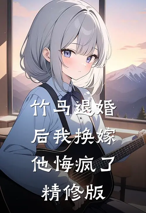 竹马退婚后我换嫁，他悔疯了精修版