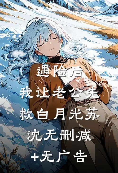 遇险后，我让老公先救白月光苏沈无删减+无广告