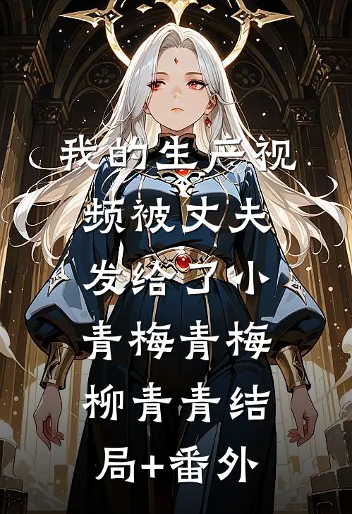 我的生产视频被丈夫发给了小青梅青梅柳青青结局+番外