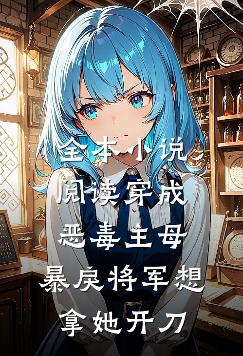全本小说阅读穿成恶毒主母，暴戾将军想拿她开刀