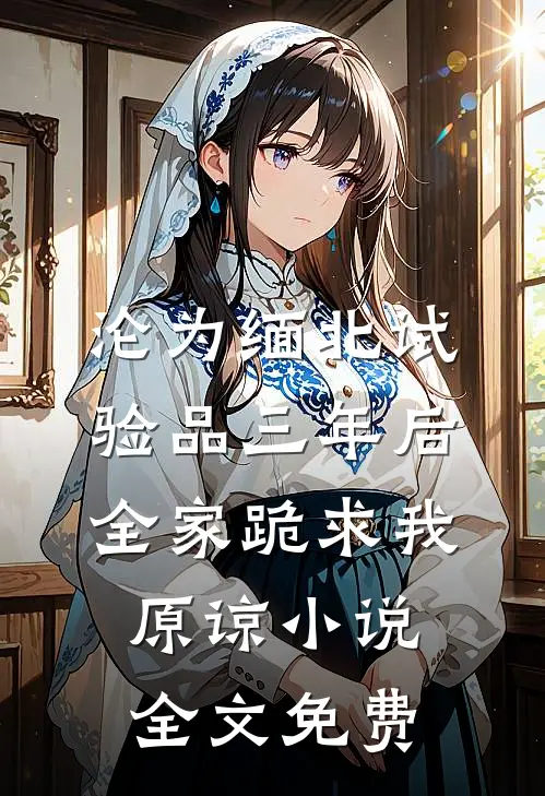 沦为缅北试验品三年后，全家跪求我原谅小说全文免费