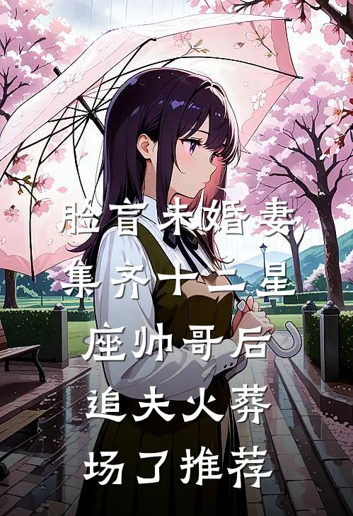 脸盲未婚妻集齐十二星座帅哥后，追夫火葬场了推荐