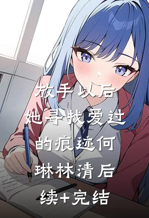 放手以后，她寻找爱过的痕迹何琳林清后续+完结