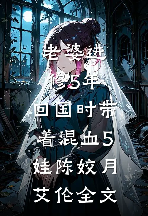 老婆进修5年，回国时带着混血5娃陈姣月艾伦全文
