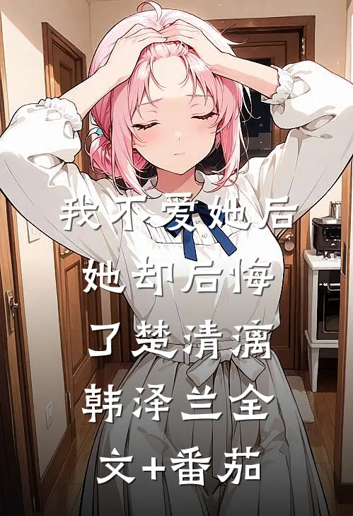 我不爱她后，她却后悔了楚清漓韩泽兰全文+番茄