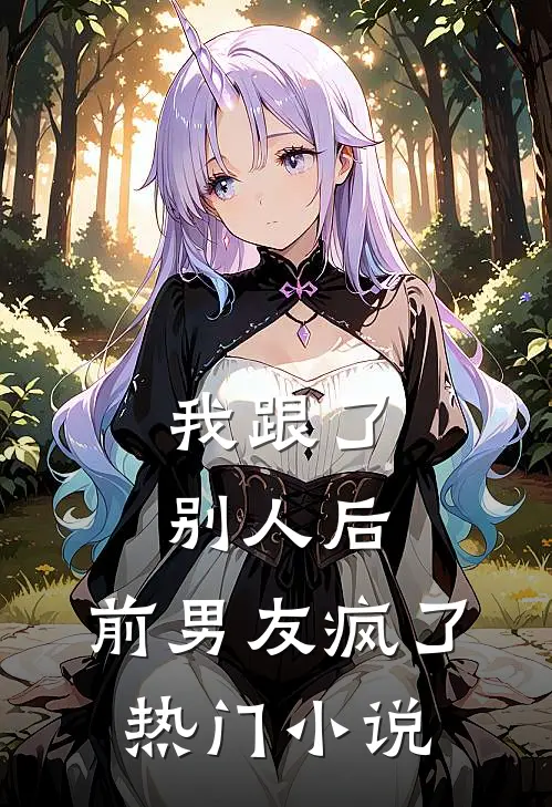 我跟了别人后，前男友疯了热门小说
