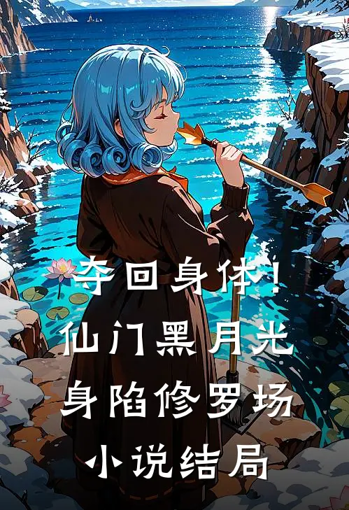 夺回身体！仙门黑月光身陷修罗场小说结局