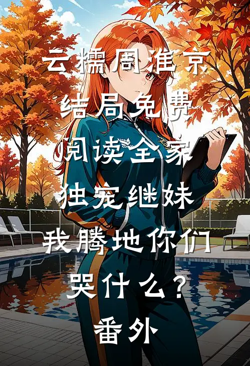 云糯周淮京结局免费阅读全家独宠继妹，我腾地你们哭什么？番外