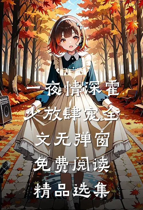 一夜情深霍少放肆宠全文无弹窗免费阅读精品选集