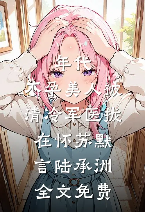 年代：不孕美人被清冷军医拢在怀苏默言陆承洲全文免费