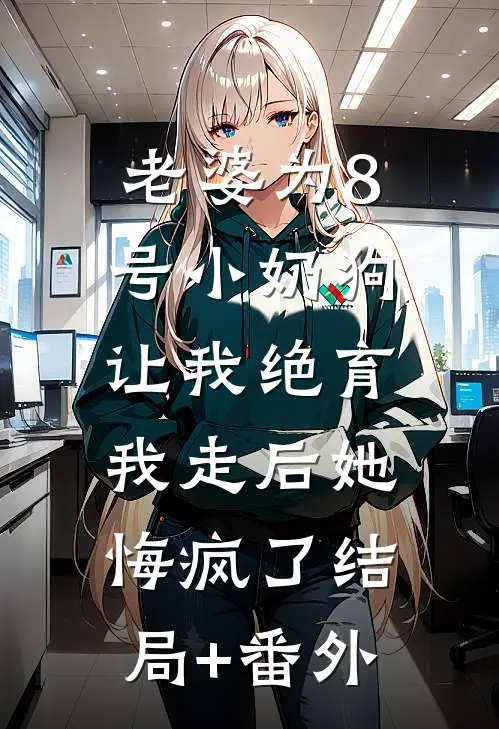 老婆为8号小奶狗让我绝育，我走后她悔疯了结局+番外