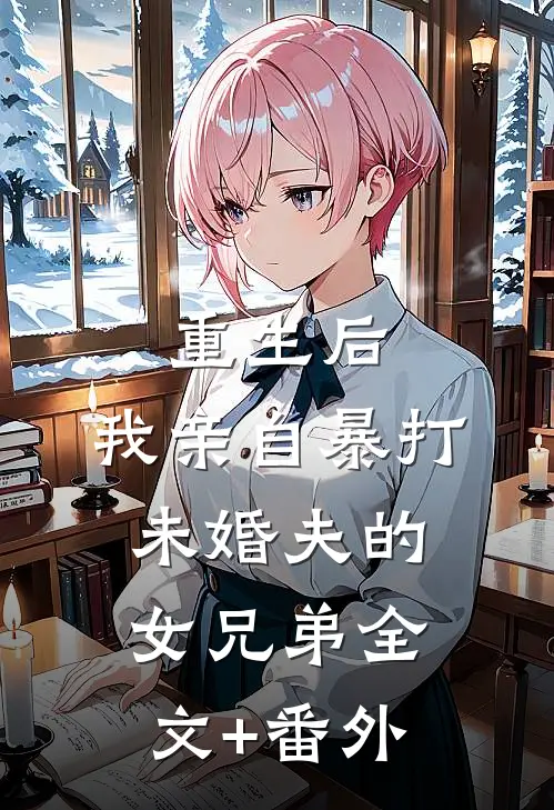 重生后，我亲自暴打未婚夫的女兄弟全文+番外