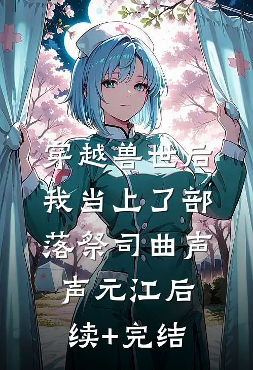 穿越兽世后，我当上了部落祭司曲声声元江后续+完结