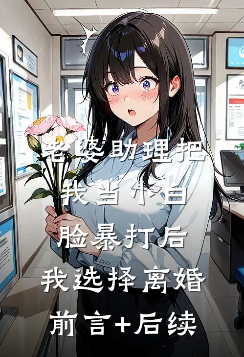 老婆助理把我当小白脸暴打后，我选择离婚前言+后续