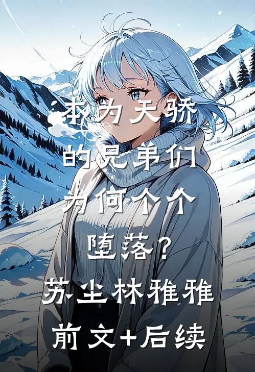本为天骄的兄弟们，为何个个堕落？苏尘林雅雅前文+后续