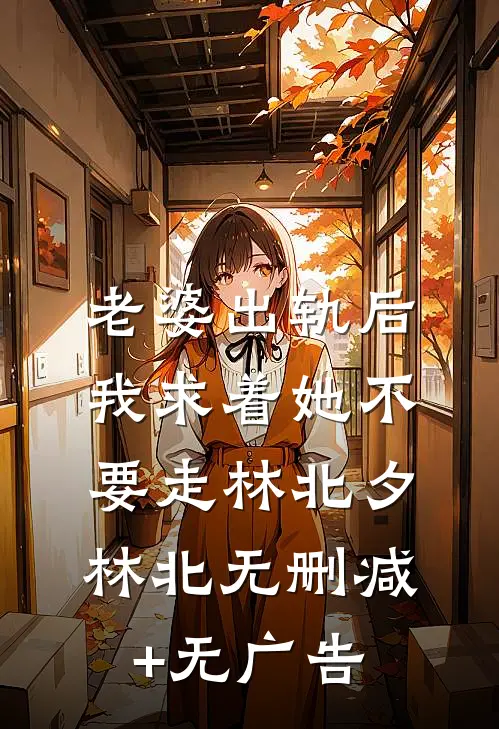 老婆出轨后，我求着她不要走林北夕林北无删减+无广告