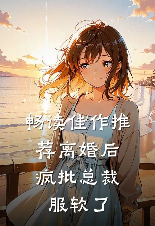 畅读佳作推荐离婚后，疯批总裁服软了