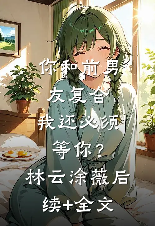 你和前男友复合，我还必须等你？林云涂薇后续+全文