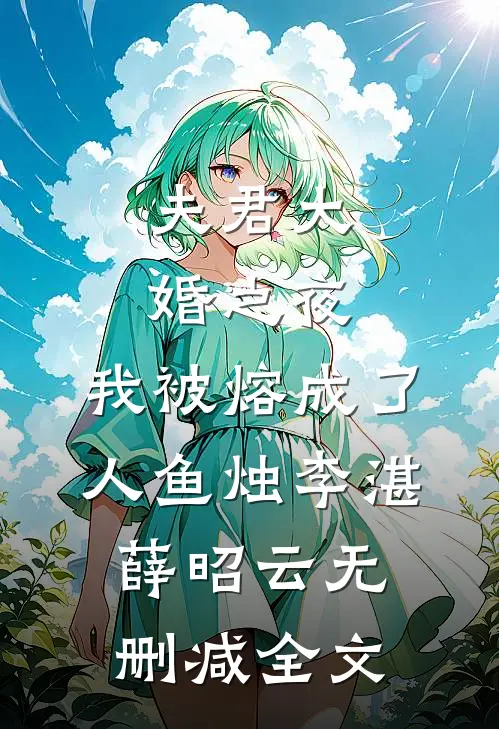 夫君大婚之夜，我被熔成了人鱼烛李湛薛昭云无删减全文
