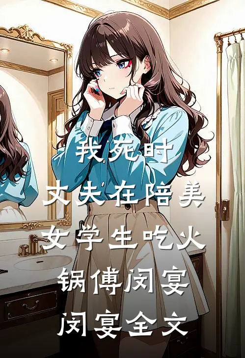 我死时，丈夫在陪美女学生吃火锅傅闵宴闵宴全文