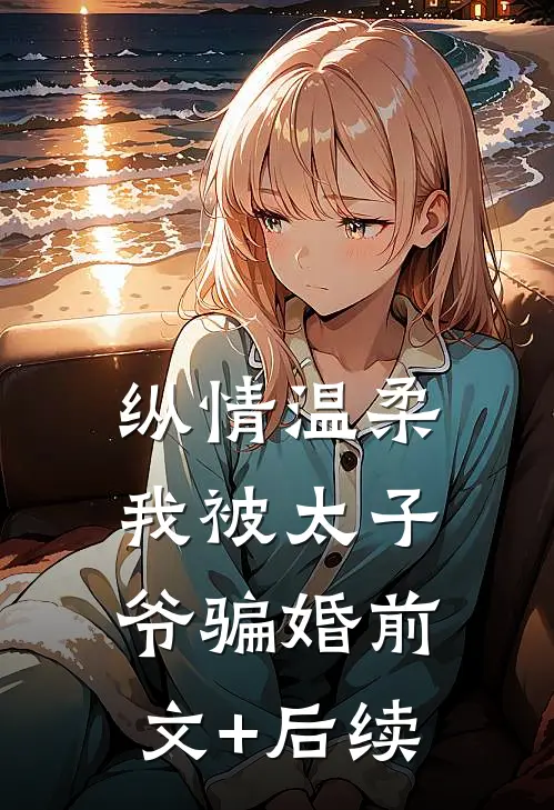 纵情温柔，我被太子爷骗婚前文+后续