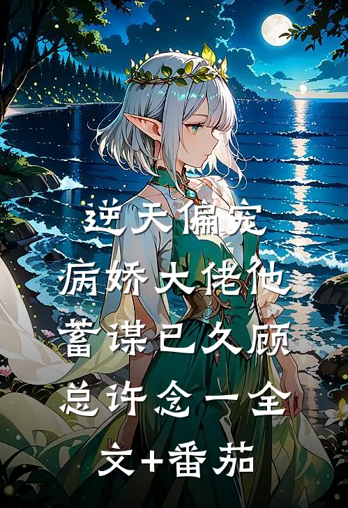 逆天偏宠：病娇大佬他蓄谋已久顾总许念一全文+番茄