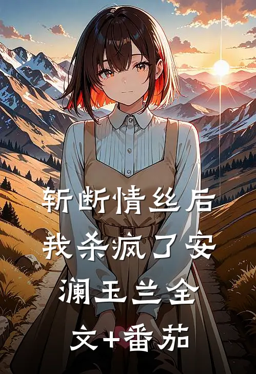 斩断情丝后，我杀疯了安澜玉兰全文+番茄