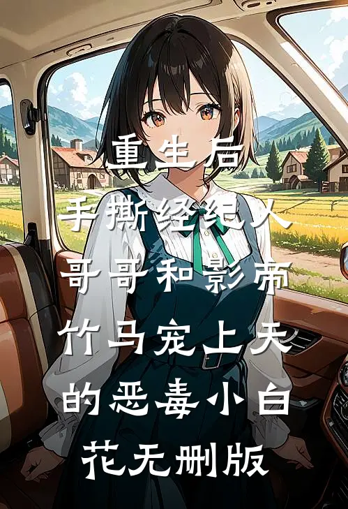 重生后，手撕经纪人哥哥和影帝竹马宠上天的恶毒小白花无删版