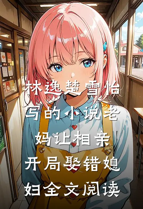 林逸楚雪怡写的小说老妈让相亲，开局娶错媳妇全文阅读