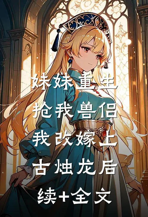 妹妹重生抢我兽侣，我改嫁上古烛龙后续+全文