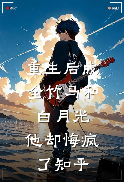 重生后成全竹马和白月光，他却悔疯了知乎