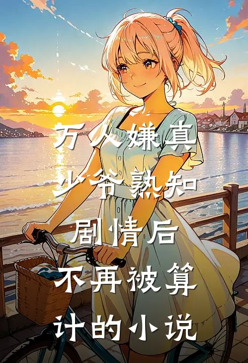 万人嫌真少爷熟知剧情后，不再被算计的小说