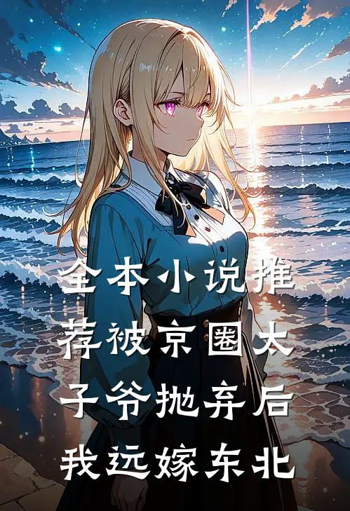 全本小说推荐被京圈太子爷抛弃后，我远嫁东北