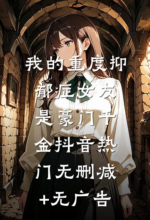 我的重度抑郁症女友是豪门千金抖音热门无删减+无广告