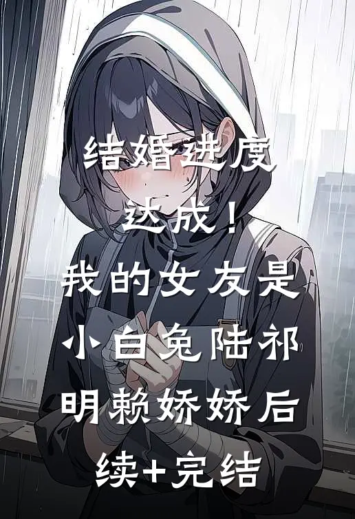 结婚进度达成！我的女友是小白兔陆祁明赖娇娇后续+完结