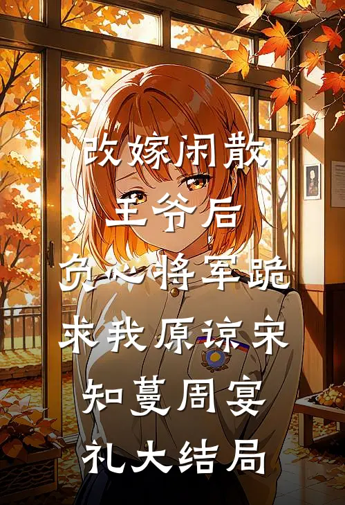 改嫁闲散王爷后，负心将军跪求我原谅宋知蔓周宴礼大结局