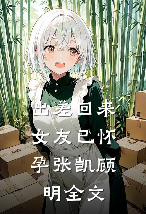 出差回来，女友已怀孕张凯顾明全文