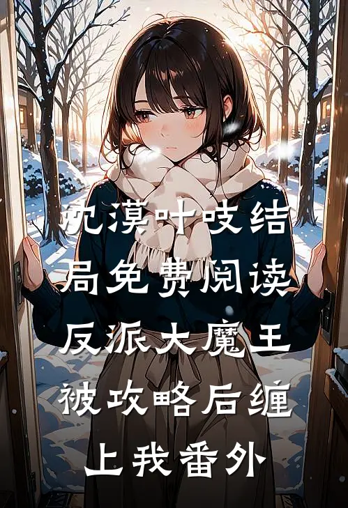 沈漠叶吱结局免费阅读反派大魔王被攻略后缠上我番外