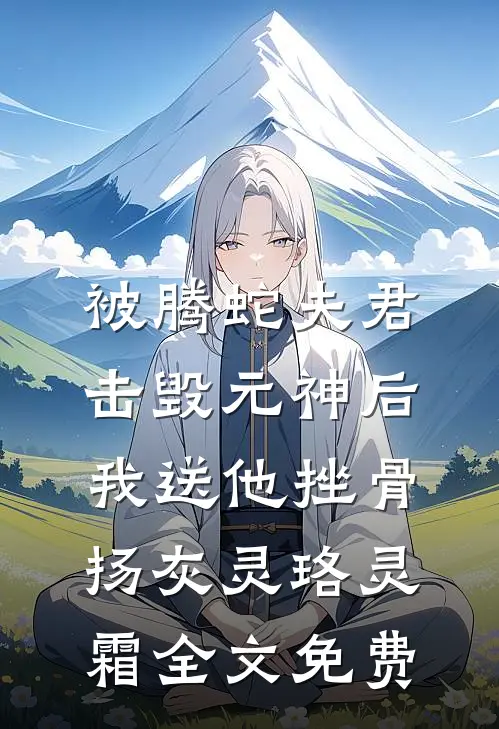 被腾蛇夫君击毁元神后，我送他挫骨扬灰灵珞灵霜全文免费
