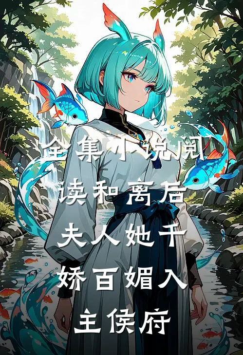 全集小说阅读和离后，夫人她千娇百媚入主侯府