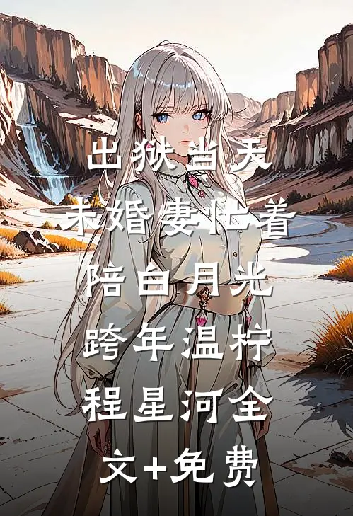 出狱当天，未婚妻忙着陪白月光跨年温柠程星河全文+免费