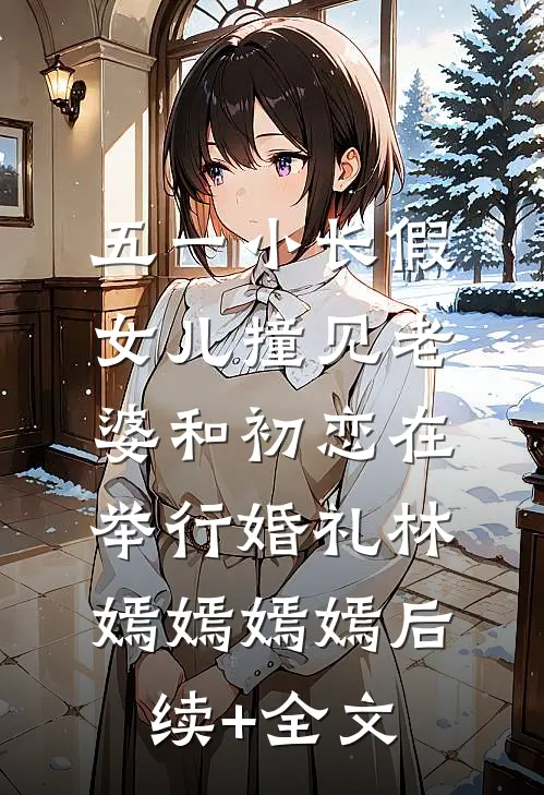 五一小长假，女儿撞见老婆和初恋在举行婚礼林嫣嫣嫣嫣后续+全文