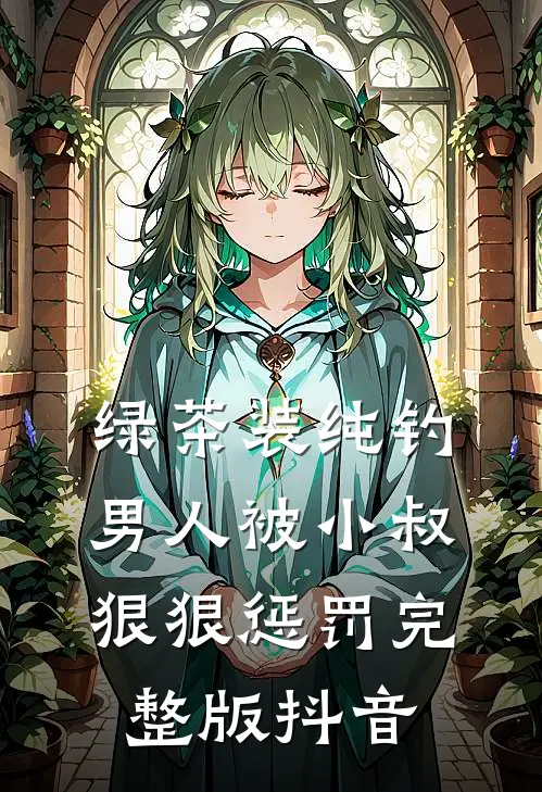 绿茶装纯钓男人被小叔狠狠惩罚完整版抖音