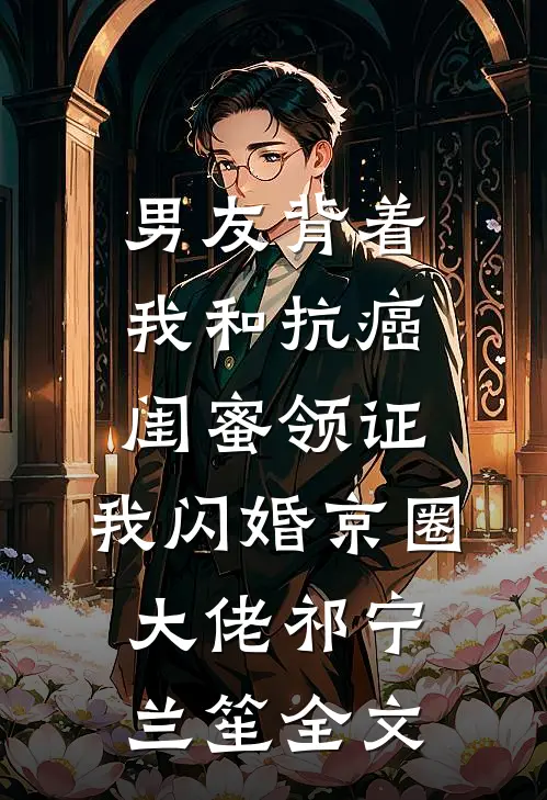 男友背着我和抗癌闺蜜领证，我闪婚京圈大佬祁宁兰笙全文
