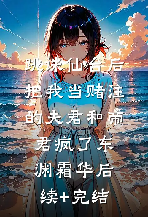 跳诛仙台后，把我当赌注的夫君和帝君疯了东渊霜华后续+完结