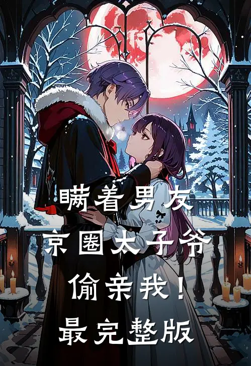 瞒着男友，京圈太子爷偷亲我！最完整版