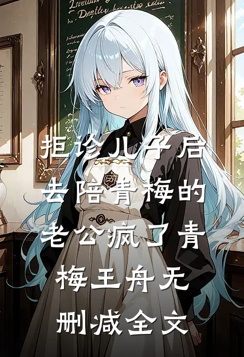 拒诊儿子后，去陪青梅的老公疯了青梅王舟无删减全文