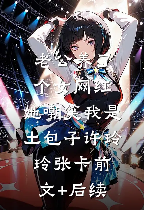 老公养了个女网红，她嘲笑我是土包子许玲玲张卡前文+后续