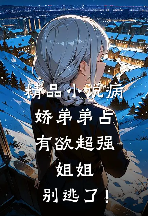 精品小说病娇弟弟占有欲超强：姐姐，别逃了！