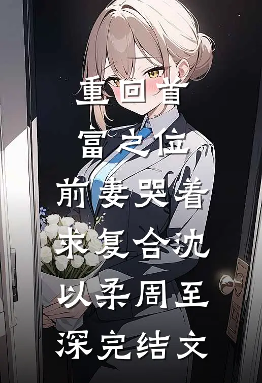 重回首富之位，前妻哭着求复合沈以柔周至深完结文